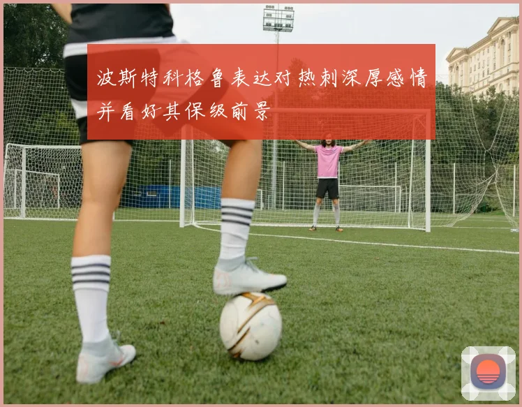 波斯特科格鲁表达对热刺深厚感情并看好其保级前景